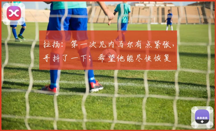 拉扬：第一次见内马尔有点紧张，手抖了一下；希望他能尽快恢复