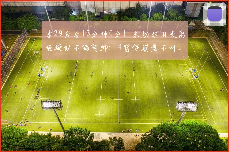 拿29分后13分钟0分！米切尔沮丧离场疑似不满阿帅：4暂停崩盘不叫_1
