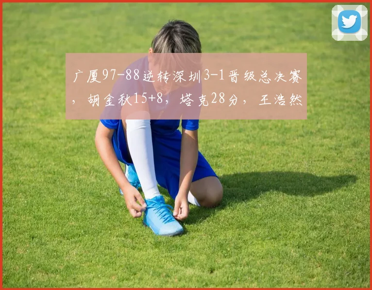 广厦97-88逆转深圳3-1晋级总决赛，胡金秋15+8，塔克28分，王浩然17+7