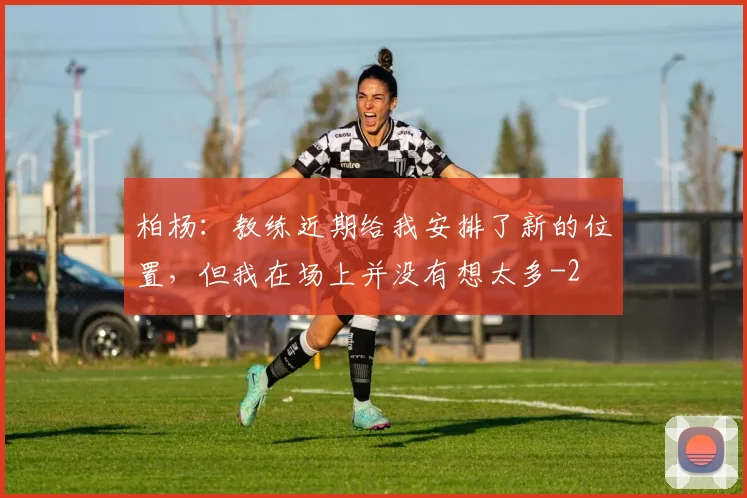 柏杨：教练近期给我安排了新的位置，但我在场上并没有想太多