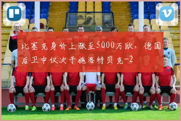 比塞克身价上涨至5000万欧，德国后卫中仅次于施洛特贝克