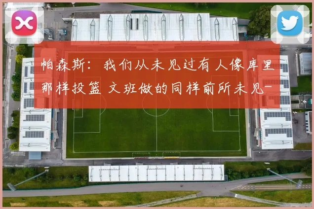 帕森斯：我们从未见过有人像库里那样投篮 文班做的同样前所未见