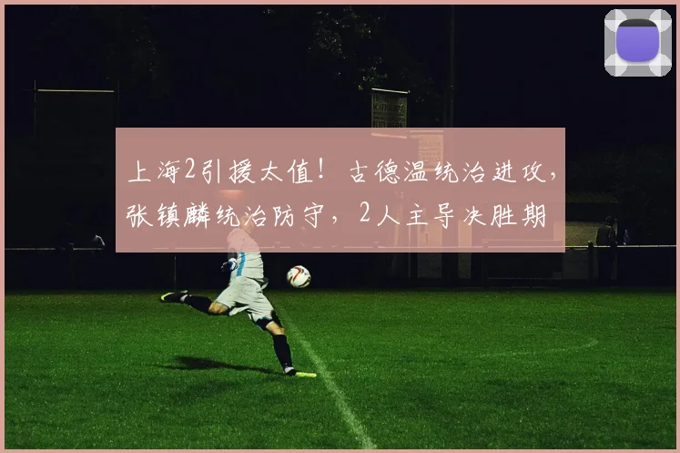 上海2引援太值！古德温统治进攻，张镇麟统治防守，2人主导决胜期