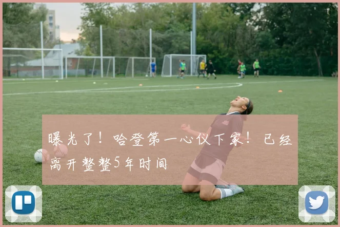 曝光了！哈登第一心仪下家！已经离开整整5年时间