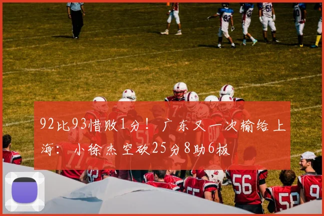 92比93惜败1分！广东又一次输给上海：小徐杰空砍25分8助6板