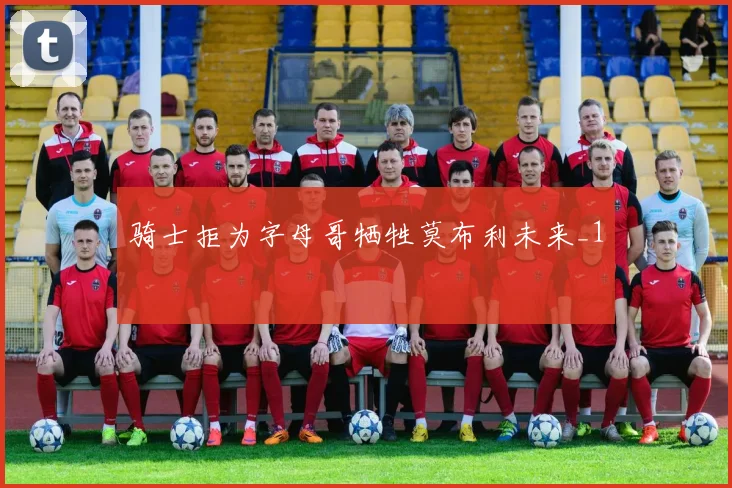 骑士拒为字母哥牺牲莫布利未来_1